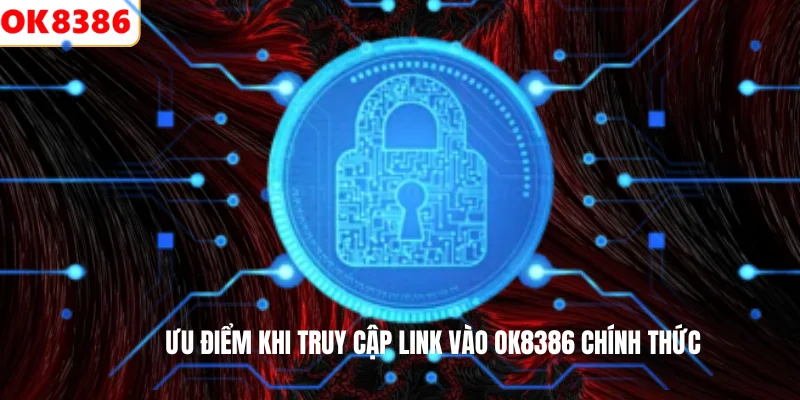 Link Vào OK8386 2 Ưu điểm khi truy cập link vào OK8386 chính thức